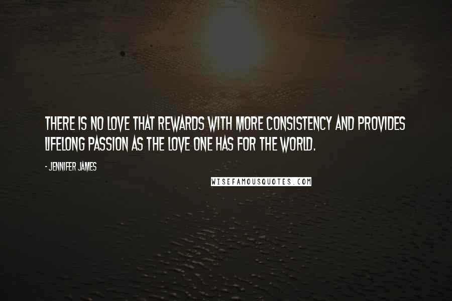 Jennifer James Quotes: There is no love that rewards with more consistency and provides lifelong passion as the love one has for the world.