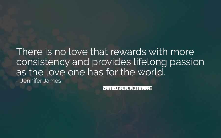 Jennifer James Quotes: There is no love that rewards with more consistency and provides lifelong passion as the love one has for the world.