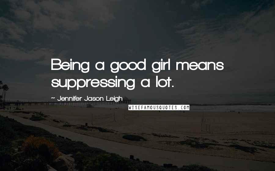 Jennifer Jason Leigh Quotes: Being a good girl means suppressing a lot.