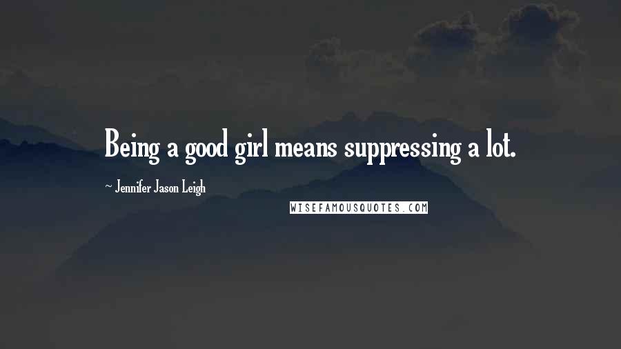 Jennifer Jason Leigh Quotes: Being a good girl means suppressing a lot.