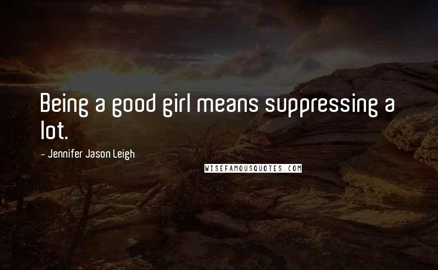 Jennifer Jason Leigh Quotes: Being a good girl means suppressing a lot.