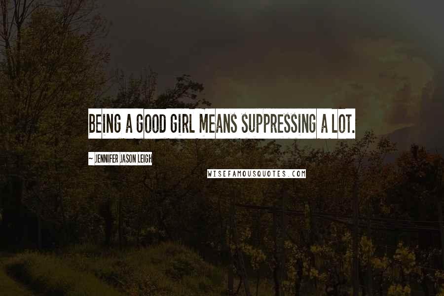 Jennifer Jason Leigh Quotes: Being a good girl means suppressing a lot.