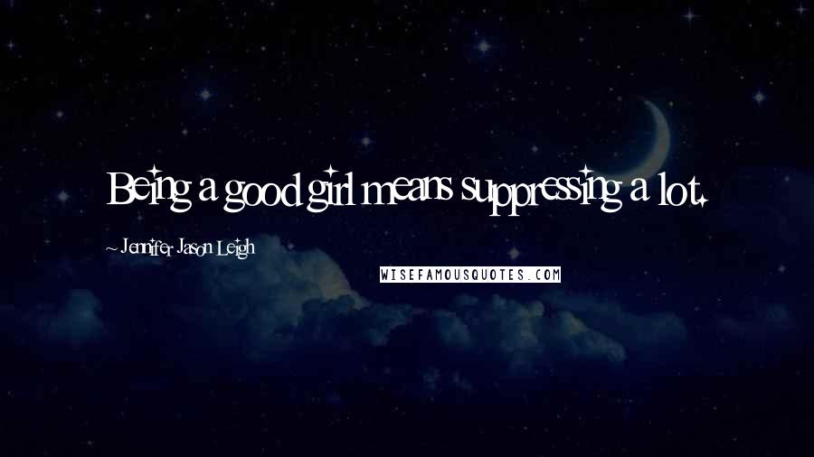 Jennifer Jason Leigh Quotes: Being a good girl means suppressing a lot.