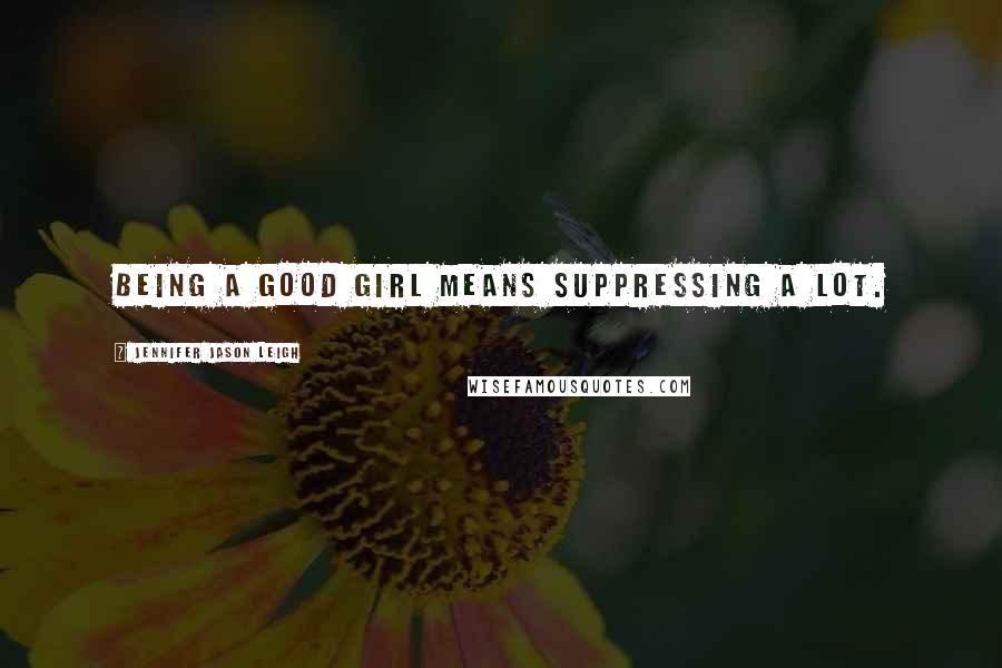 Jennifer Jason Leigh Quotes: Being a good girl means suppressing a lot.