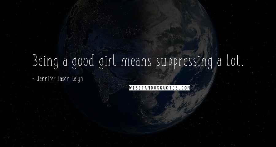 Jennifer Jason Leigh Quotes: Being a good girl means suppressing a lot.