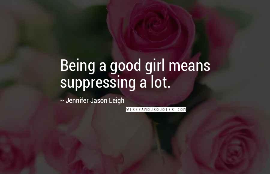 Jennifer Jason Leigh Quotes: Being a good girl means suppressing a lot.