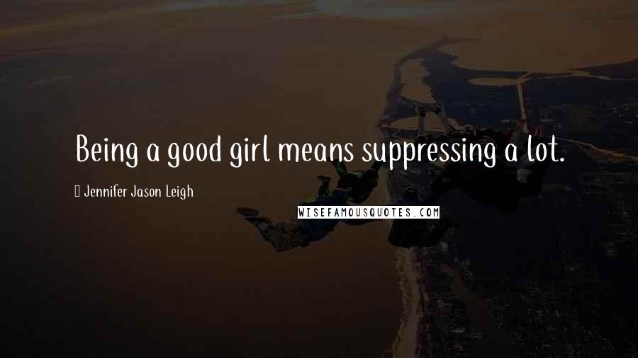 Jennifer Jason Leigh Quotes: Being a good girl means suppressing a lot.
