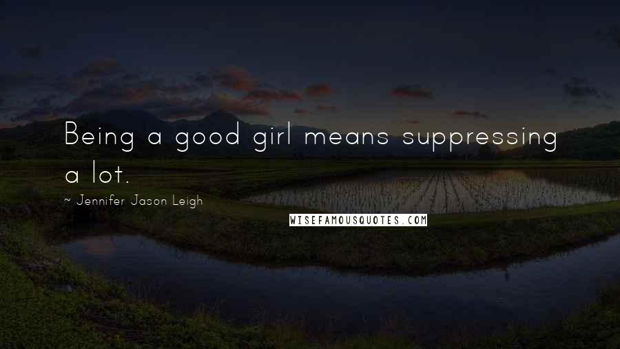 Jennifer Jason Leigh Quotes: Being a good girl means suppressing a lot.