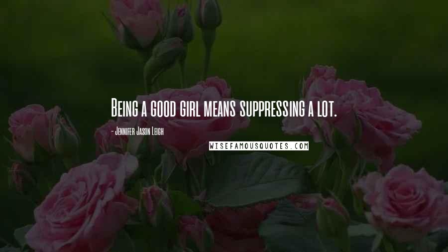 Jennifer Jason Leigh Quotes: Being a good girl means suppressing a lot.