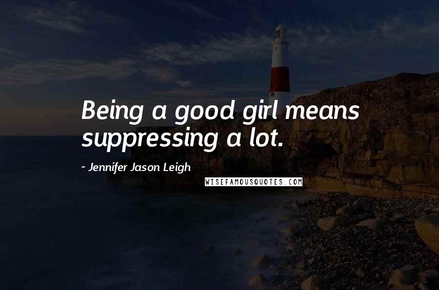 Jennifer Jason Leigh Quotes: Being a good girl means suppressing a lot.