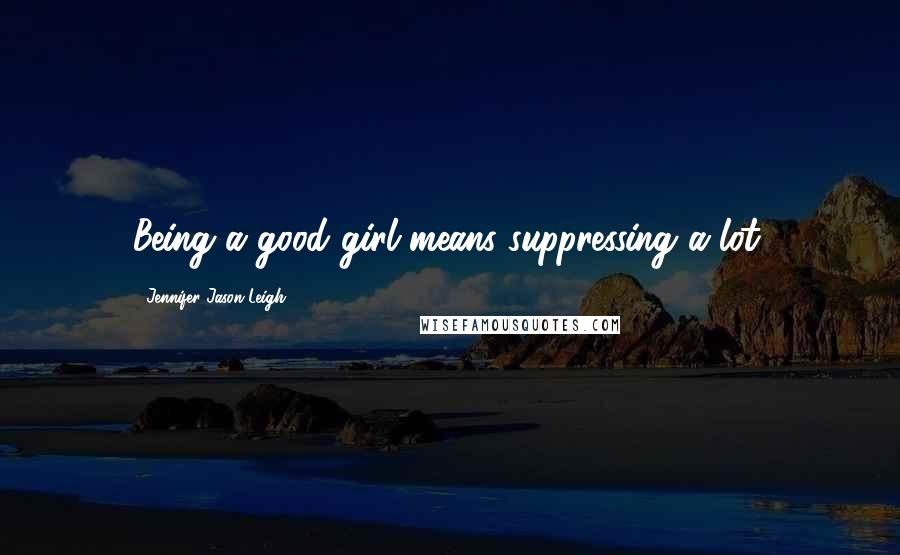 Jennifer Jason Leigh Quotes: Being a good girl means suppressing a lot.