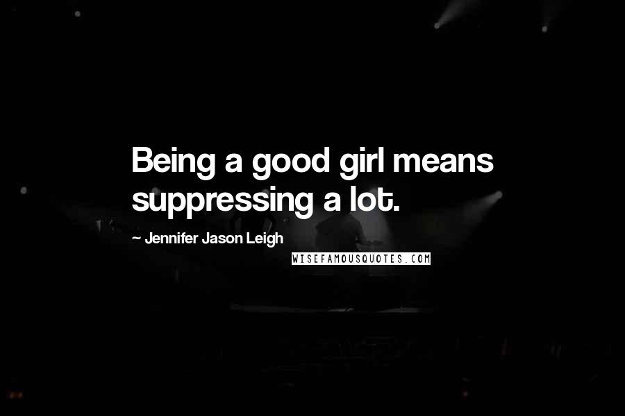 Jennifer Jason Leigh Quotes: Being a good girl means suppressing a lot.