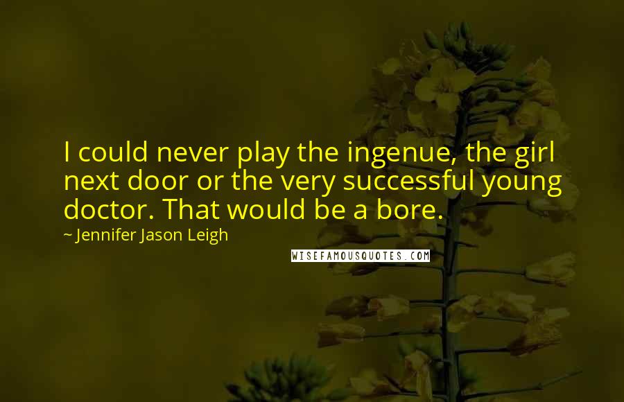 Jennifer Jason Leigh Quotes: I could never play the ingenue, the girl next door or the very successful young doctor. That would be a bore.