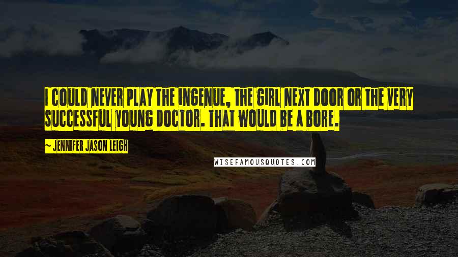 Jennifer Jason Leigh Quotes: I could never play the ingenue, the girl next door or the very successful young doctor. That would be a bore.