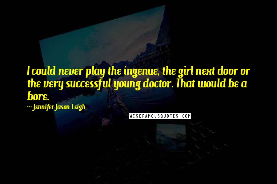 Jennifer Jason Leigh Quotes: I could never play the ingenue, the girl next door or the very successful young doctor. That would be a bore.