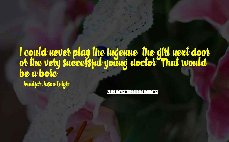 Jennifer Jason Leigh Quotes: I could never play the ingenue, the girl next door or the very successful young doctor. That would be a bore.