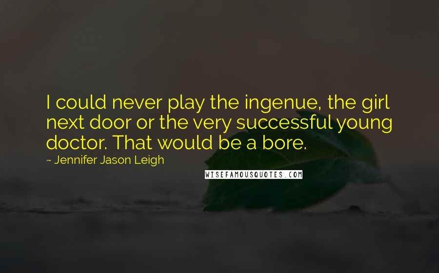 Jennifer Jason Leigh Quotes: I could never play the ingenue, the girl next door or the very successful young doctor. That would be a bore.