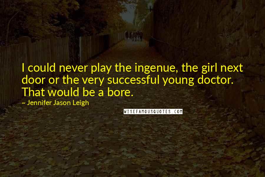 Jennifer Jason Leigh Quotes: I could never play the ingenue, the girl next door or the very successful young doctor. That would be a bore.