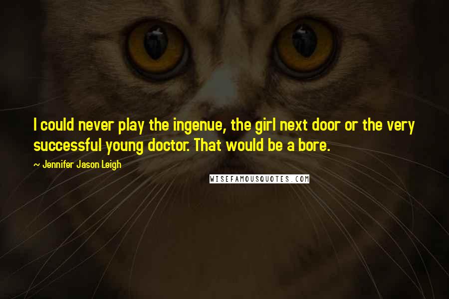 Jennifer Jason Leigh Quotes: I could never play the ingenue, the girl next door or the very successful young doctor. That would be a bore.
