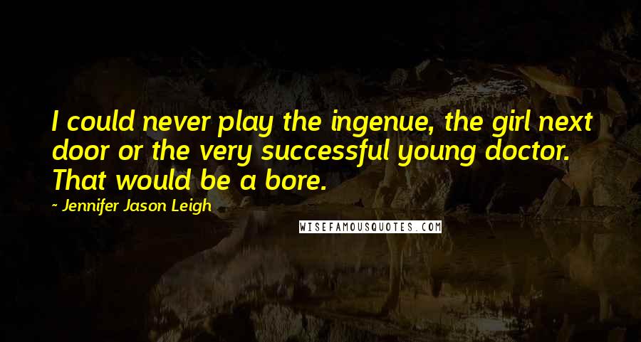 Jennifer Jason Leigh Quotes: I could never play the ingenue, the girl next door or the very successful young doctor. That would be a bore.