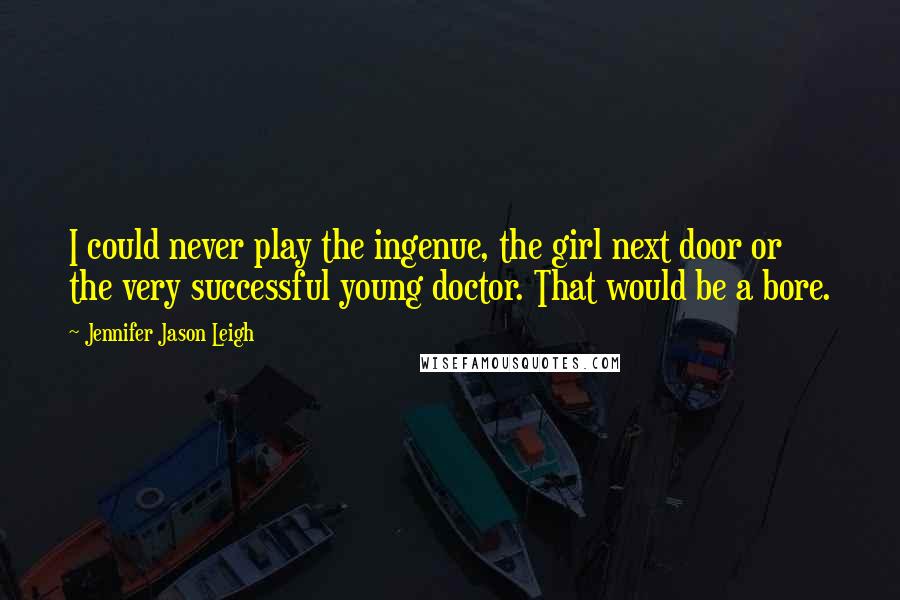Jennifer Jason Leigh Quotes: I could never play the ingenue, the girl next door or the very successful young doctor. That would be a bore.