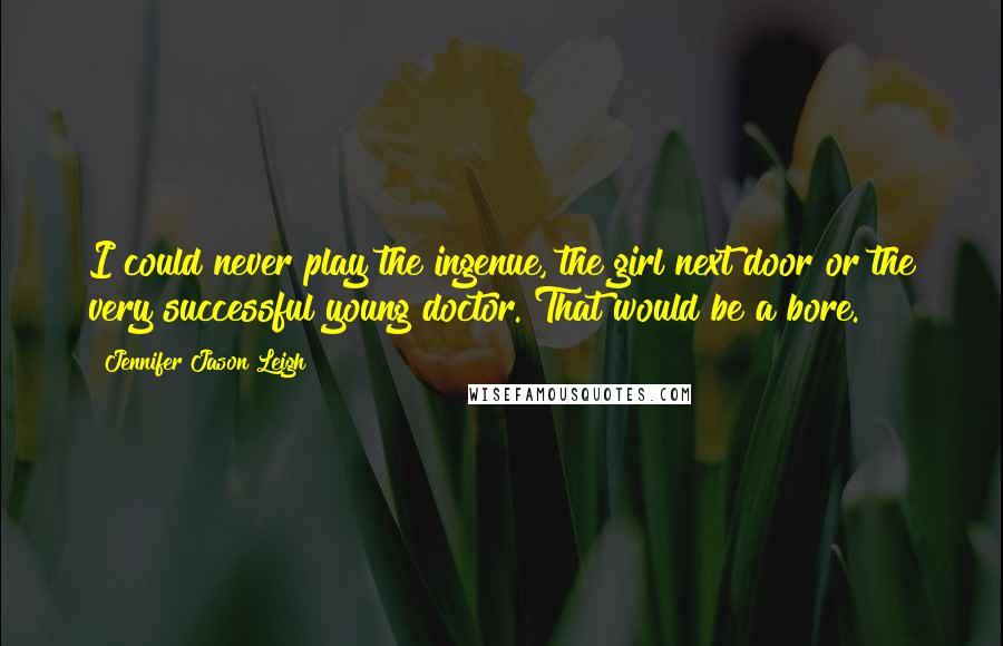 Jennifer Jason Leigh Quotes: I could never play the ingenue, the girl next door or the very successful young doctor. That would be a bore.