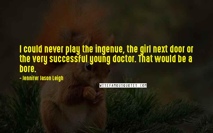 Jennifer Jason Leigh Quotes: I could never play the ingenue, the girl next door or the very successful young doctor. That would be a bore.