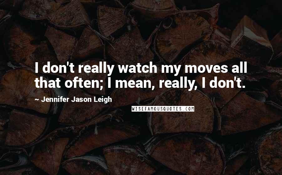 Jennifer Jason Leigh Quotes: I don't really watch my moves all that often; I mean, really, I don't.