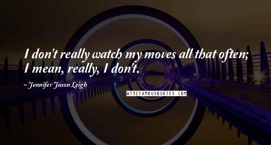 Jennifer Jason Leigh Quotes: I don't really watch my moves all that often; I mean, really, I don't.