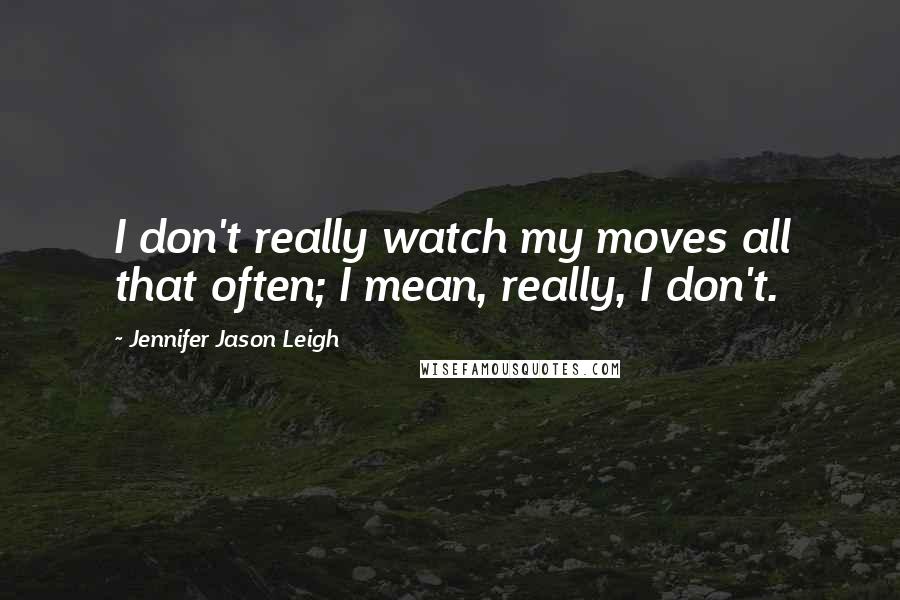 Jennifer Jason Leigh Quotes: I don't really watch my moves all that often; I mean, really, I don't.