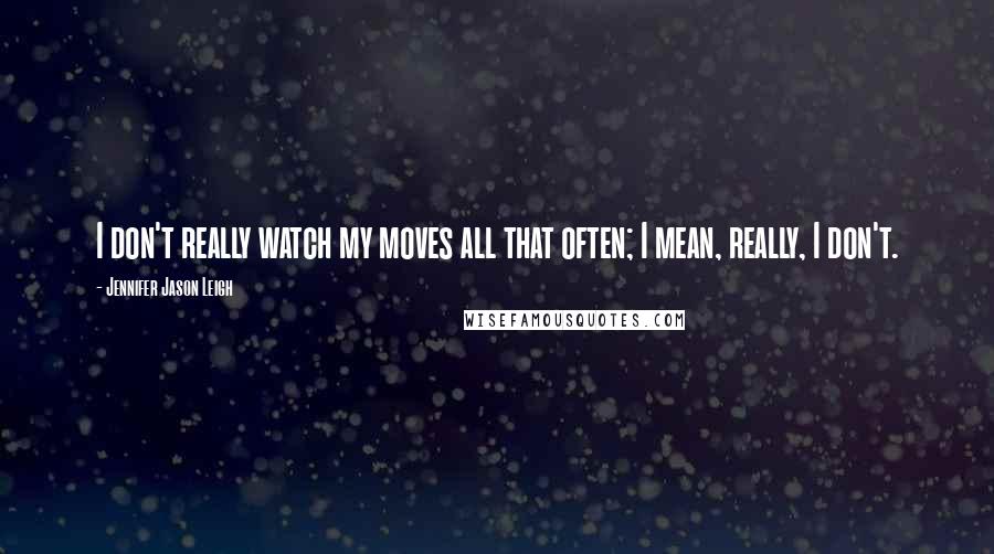 Jennifer Jason Leigh Quotes: I don't really watch my moves all that often; I mean, really, I don't.