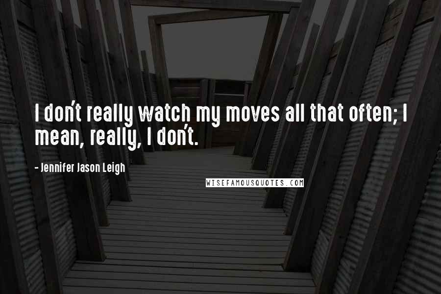 Jennifer Jason Leigh Quotes: I don't really watch my moves all that often; I mean, really, I don't.