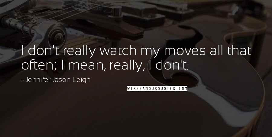 Jennifer Jason Leigh Quotes: I don't really watch my moves all that often; I mean, really, I don't.