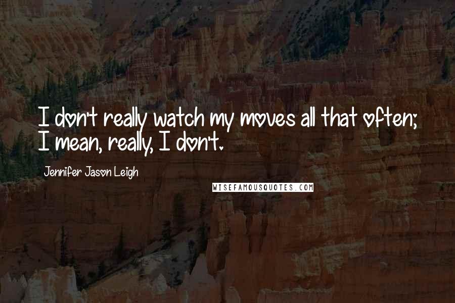 Jennifer Jason Leigh Quotes: I don't really watch my moves all that often; I mean, really, I don't.