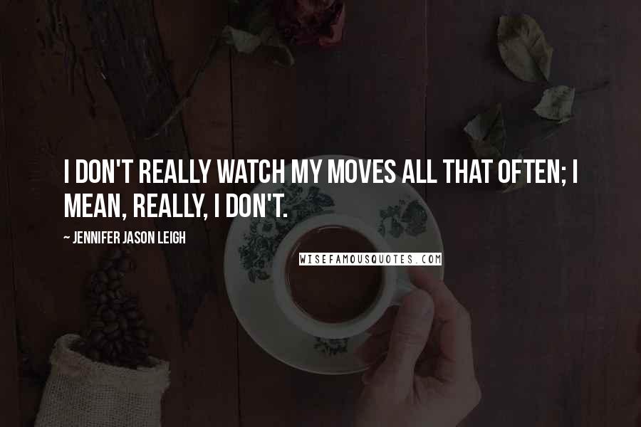 Jennifer Jason Leigh Quotes: I don't really watch my moves all that often; I mean, really, I don't.