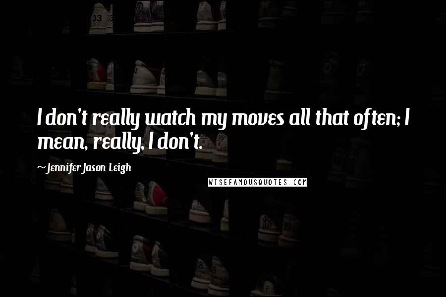 Jennifer Jason Leigh Quotes: I don't really watch my moves all that often; I mean, really, I don't.