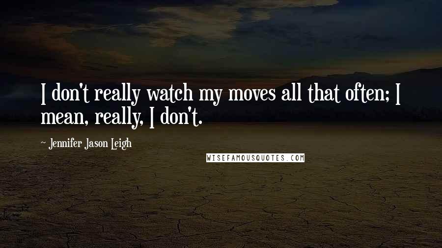 Jennifer Jason Leigh Quotes: I don't really watch my moves all that often; I mean, really, I don't.