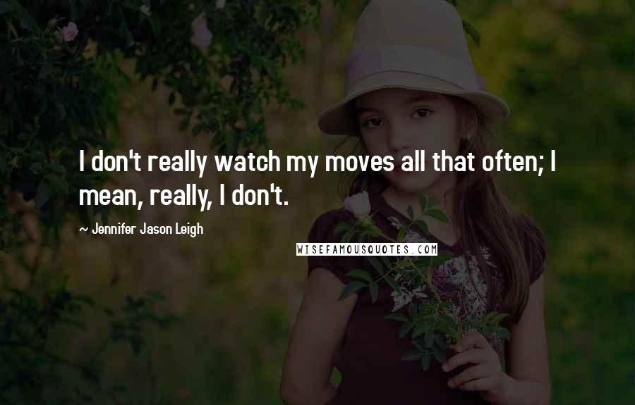 Jennifer Jason Leigh Quotes: I don't really watch my moves all that often; I mean, really, I don't.