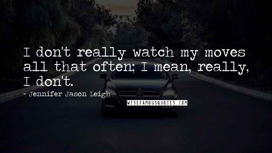 Jennifer Jason Leigh Quotes: I don't really watch my moves all that often; I mean, really, I don't.