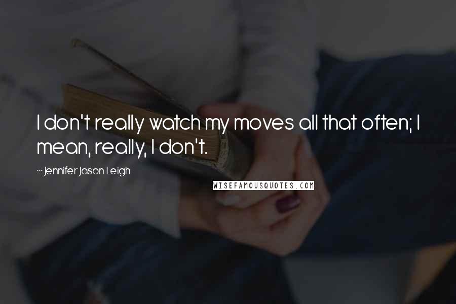 Jennifer Jason Leigh Quotes: I don't really watch my moves all that often; I mean, really, I don't.