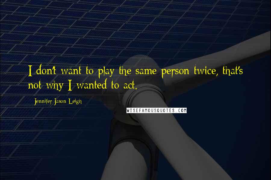 Jennifer Jason Leigh Quotes: I don't want to play the same person twice, that's not why I wanted to act.