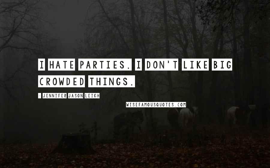 Jennifer Jason Leigh Quotes: I hate parties. I don't like big crowded things.