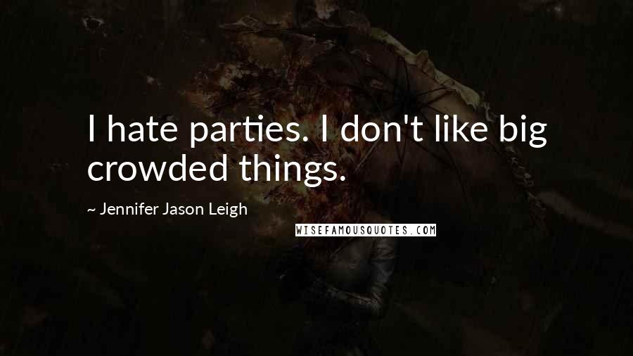 Jennifer Jason Leigh Quotes: I hate parties. I don't like big crowded things.