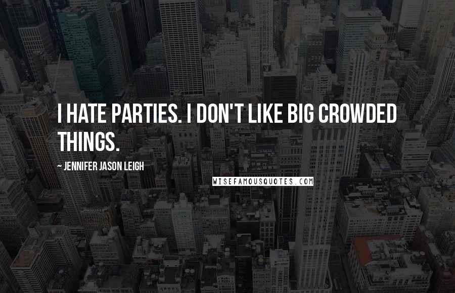 Jennifer Jason Leigh Quotes: I hate parties. I don't like big crowded things.