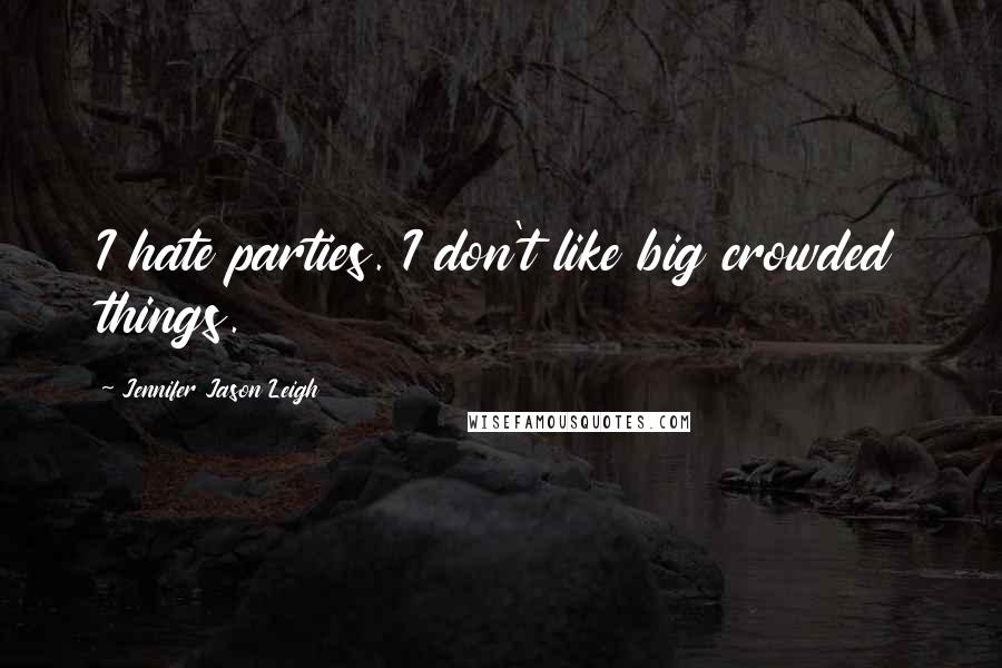 Jennifer Jason Leigh Quotes: I hate parties. I don't like big crowded things.