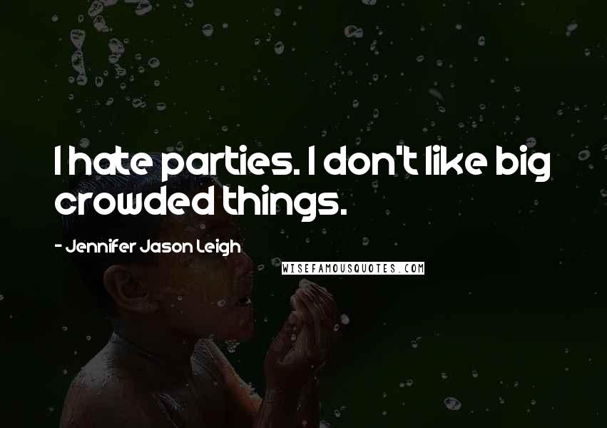 Jennifer Jason Leigh Quotes: I hate parties. I don't like big crowded things.