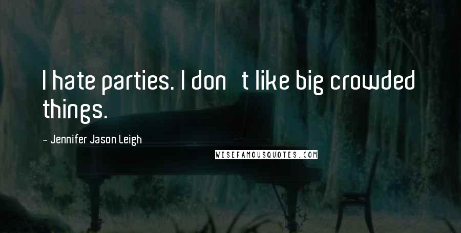 Jennifer Jason Leigh Quotes: I hate parties. I don't like big crowded things.