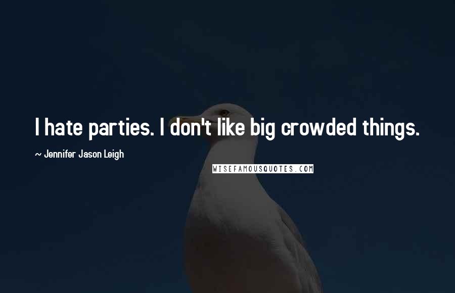 Jennifer Jason Leigh Quotes: I hate parties. I don't like big crowded things.