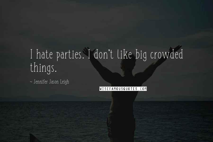 Jennifer Jason Leigh Quotes: I hate parties. I don't like big crowded things.