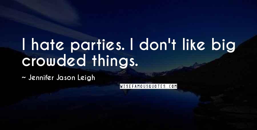 Jennifer Jason Leigh Quotes: I hate parties. I don't like big crowded things.